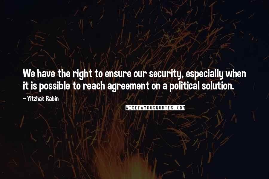 Yitzhak Rabin Quotes: We have the right to ensure our security, especially when it is possible to reach agreement on a political solution.