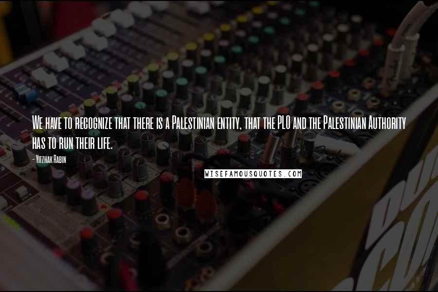 Yitzhak Rabin Quotes: We have to recognize that there is a Palestinian entity, that the PLO and the Palestinian Authority has to run their life.