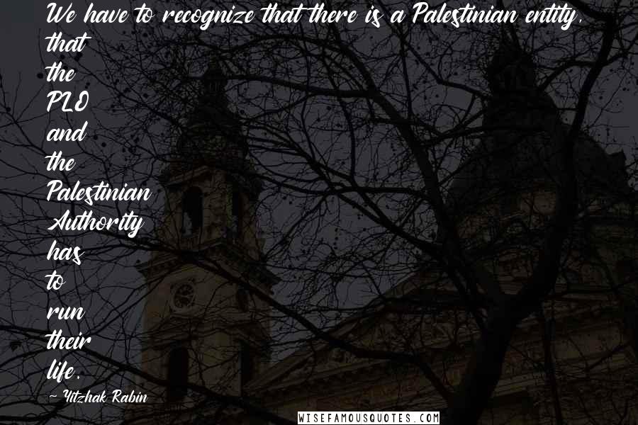 Yitzhak Rabin Quotes: We have to recognize that there is a Palestinian entity, that the PLO and the Palestinian Authority has to run their life.