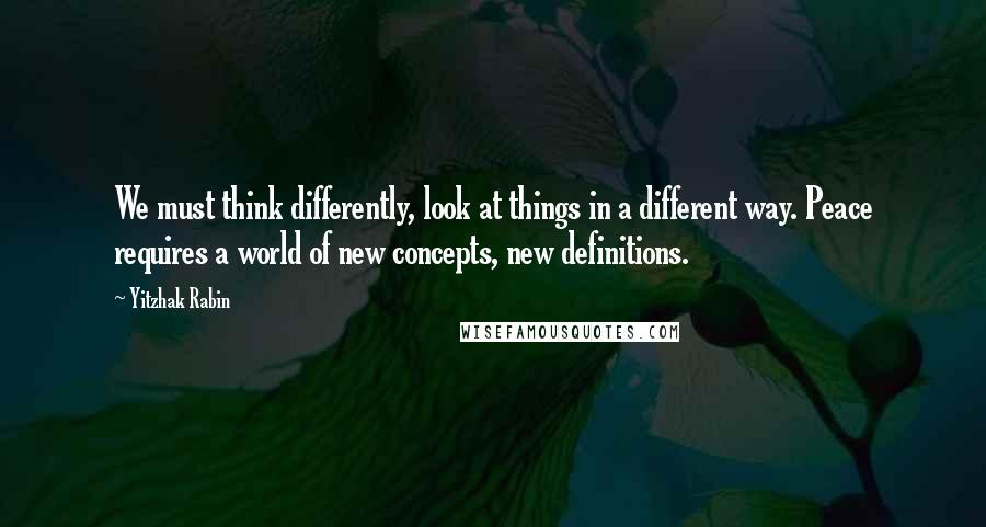 Yitzhak Rabin Quotes: We must think differently, look at things in a different way. Peace requires a world of new concepts, new definitions.