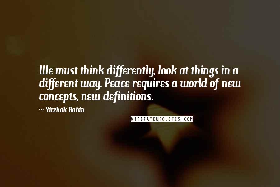 Yitzhak Rabin Quotes: We must think differently, look at things in a different way. Peace requires a world of new concepts, new definitions.