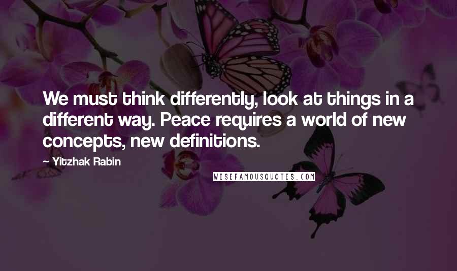 Yitzhak Rabin Quotes: We must think differently, look at things in a different way. Peace requires a world of new concepts, new definitions.