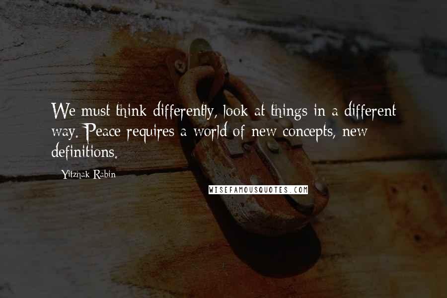 Yitzhak Rabin Quotes: We must think differently, look at things in a different way. Peace requires a world of new concepts, new definitions.