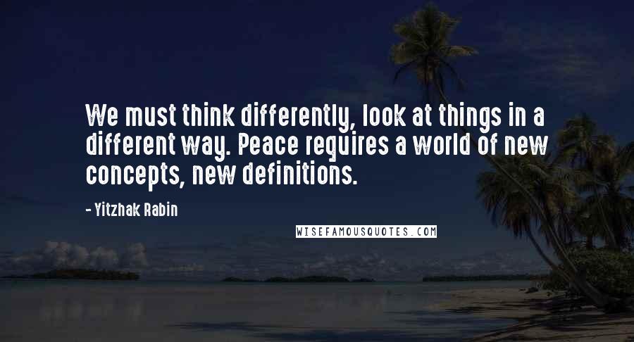 Yitzhak Rabin Quotes: We must think differently, look at things in a different way. Peace requires a world of new concepts, new definitions.