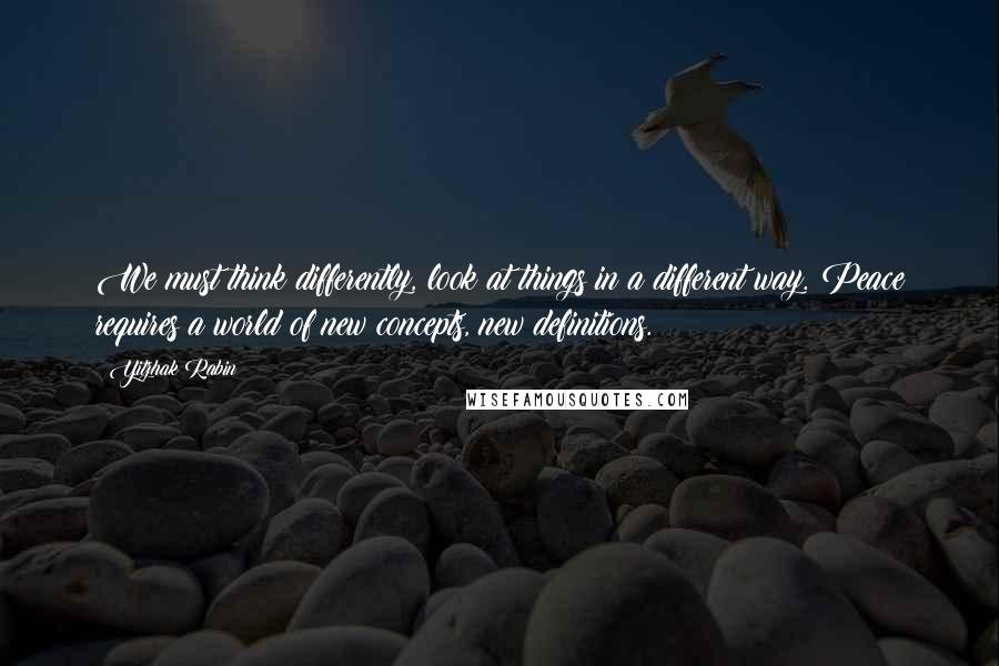 Yitzhak Rabin Quotes: We must think differently, look at things in a different way. Peace requires a world of new concepts, new definitions.