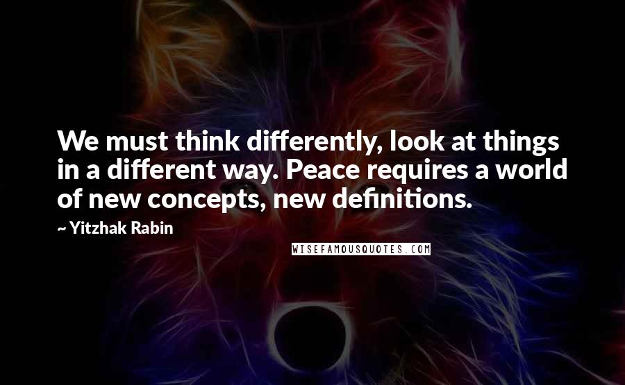 Yitzhak Rabin Quotes: We must think differently, look at things in a different way. Peace requires a world of new concepts, new definitions.