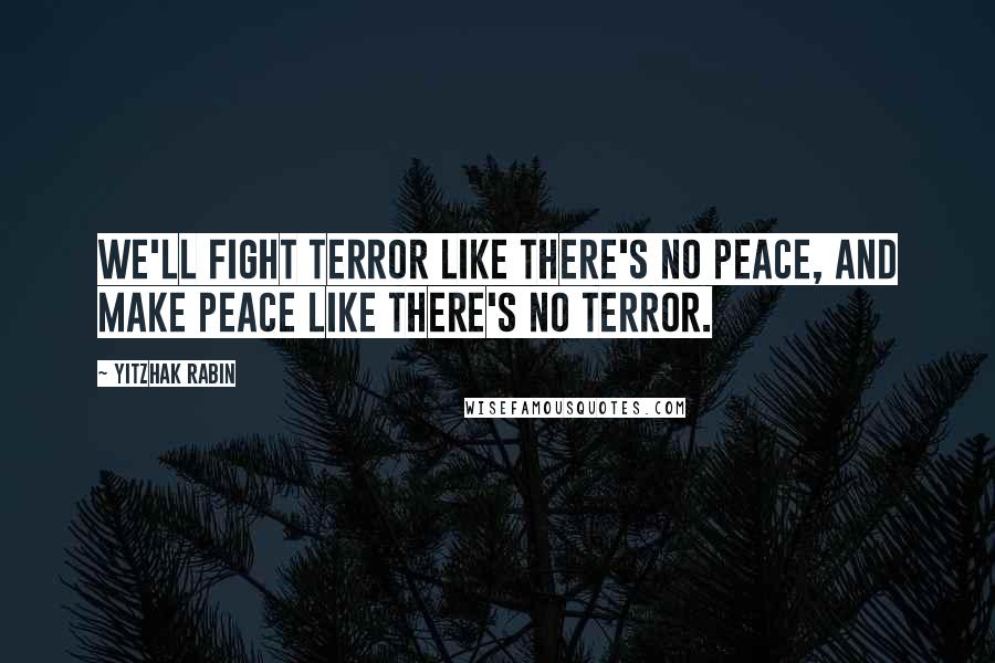 Yitzhak Rabin Quotes: We'll fight terror like there's no peace, and make peace like there's no terror.