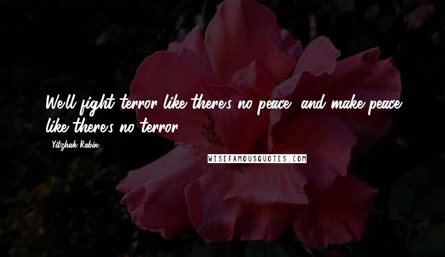 Yitzhak Rabin Quotes: We'll fight terror like there's no peace, and make peace like there's no terror.