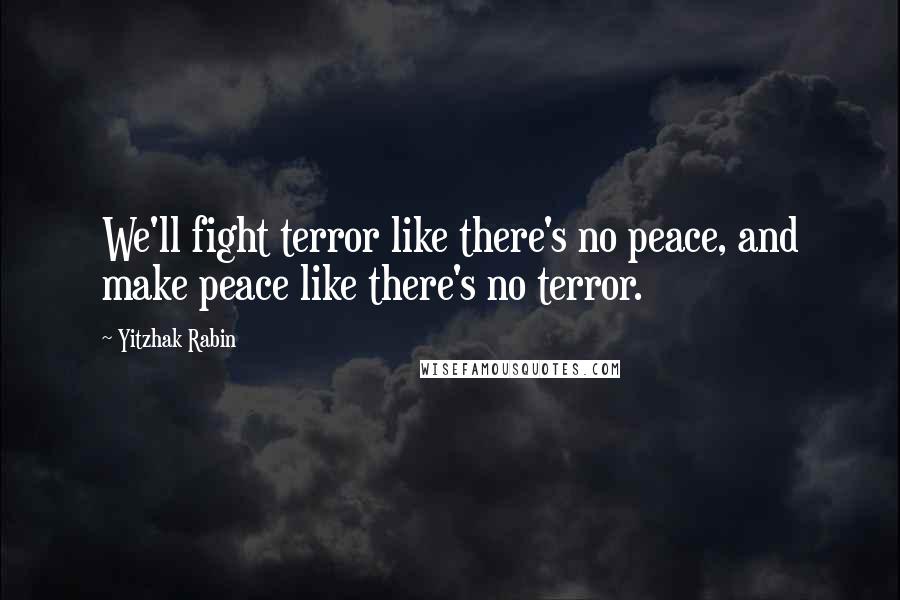 Yitzhak Rabin Quotes: We'll fight terror like there's no peace, and make peace like there's no terror.