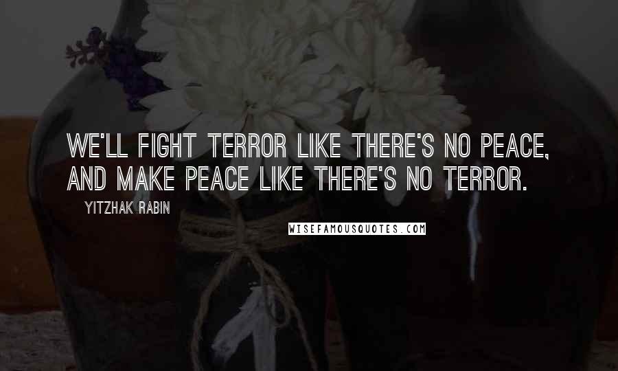 Yitzhak Rabin Quotes: We'll fight terror like there's no peace, and make peace like there's no terror.