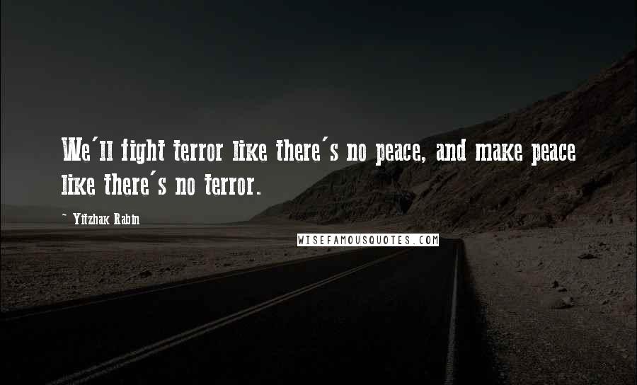 Yitzhak Rabin Quotes: We'll fight terror like there's no peace, and make peace like there's no terror.