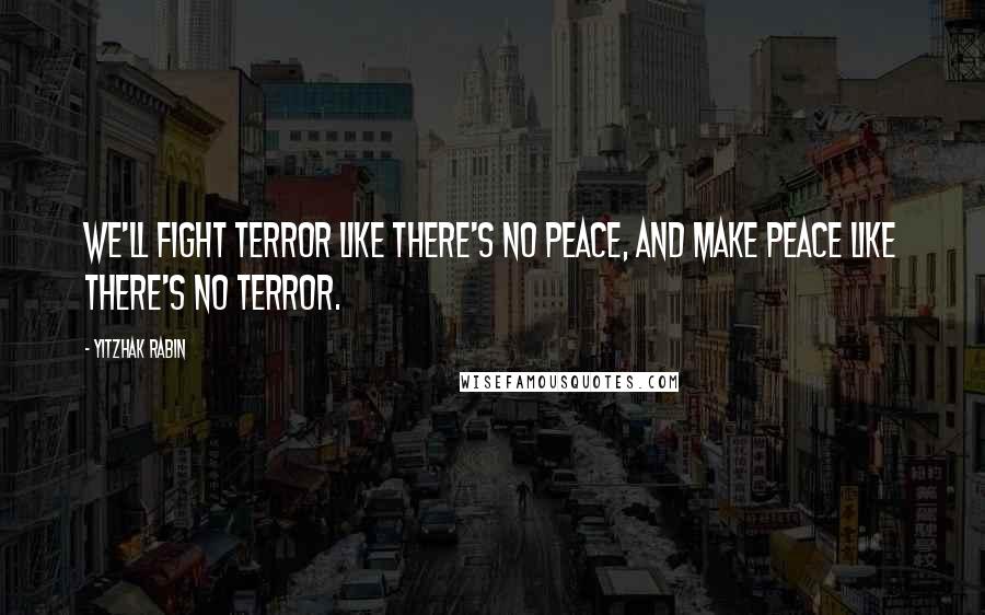 Yitzhak Rabin Quotes: We'll fight terror like there's no peace, and make peace like there's no terror.