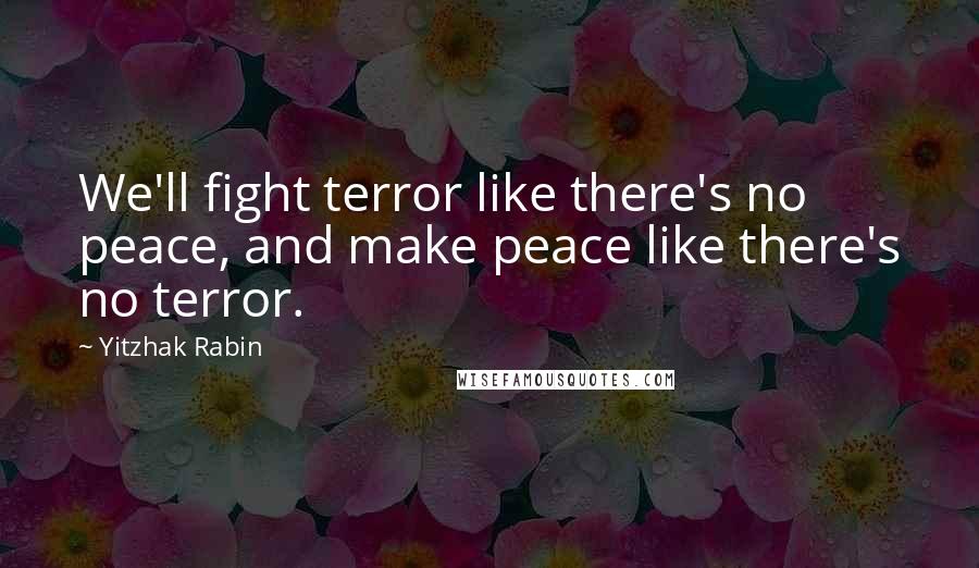 Yitzhak Rabin Quotes: We'll fight terror like there's no peace, and make peace like there's no terror.