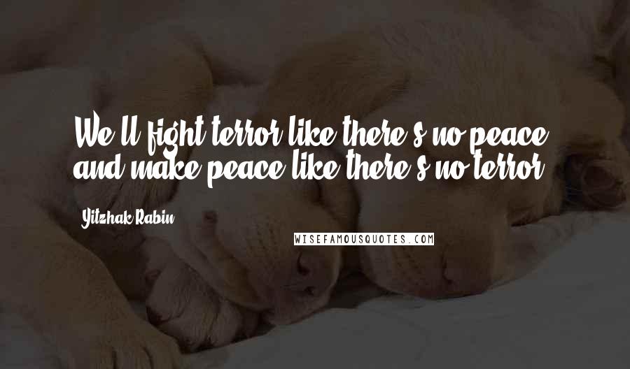 Yitzhak Rabin Quotes: We'll fight terror like there's no peace, and make peace like there's no terror.