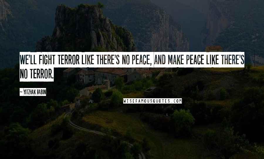 Yitzhak Rabin Quotes: We'll fight terror like there's no peace, and make peace like there's no terror.