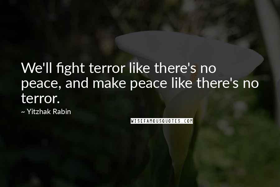 Yitzhak Rabin Quotes: We'll fight terror like there's no peace, and make peace like there's no terror.