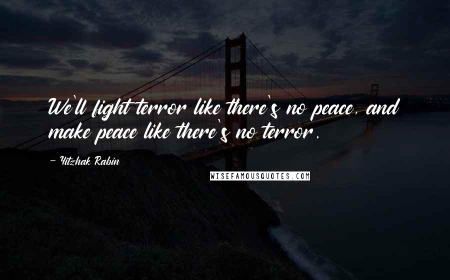 Yitzhak Rabin Quotes: We'll fight terror like there's no peace, and make peace like there's no terror.