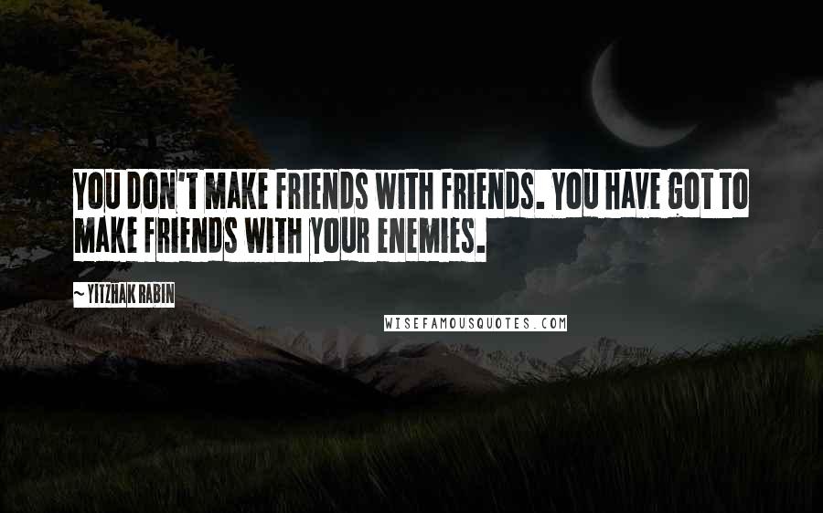 Yitzhak Rabin Quotes: You don't make friends with friends. You have got to make friends with your enemies.