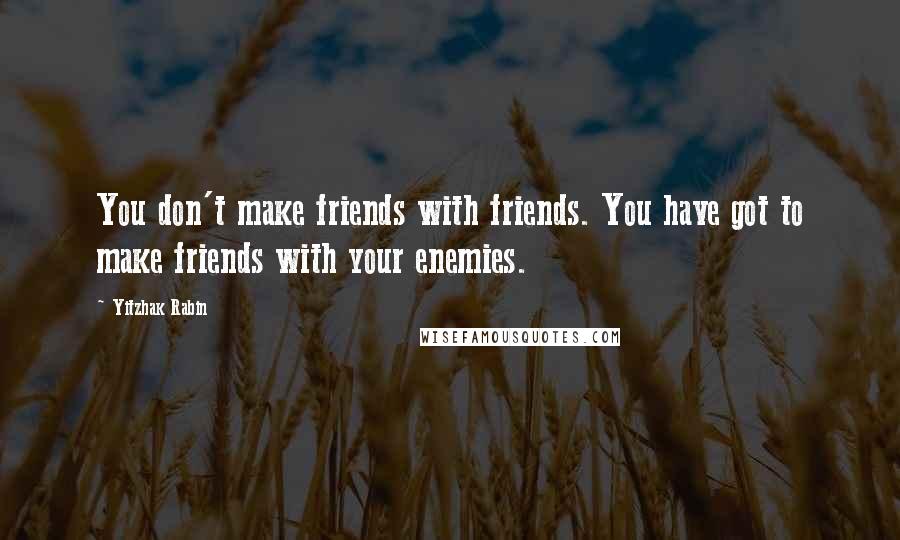 Yitzhak Rabin Quotes: You don't make friends with friends. You have got to make friends with your enemies.