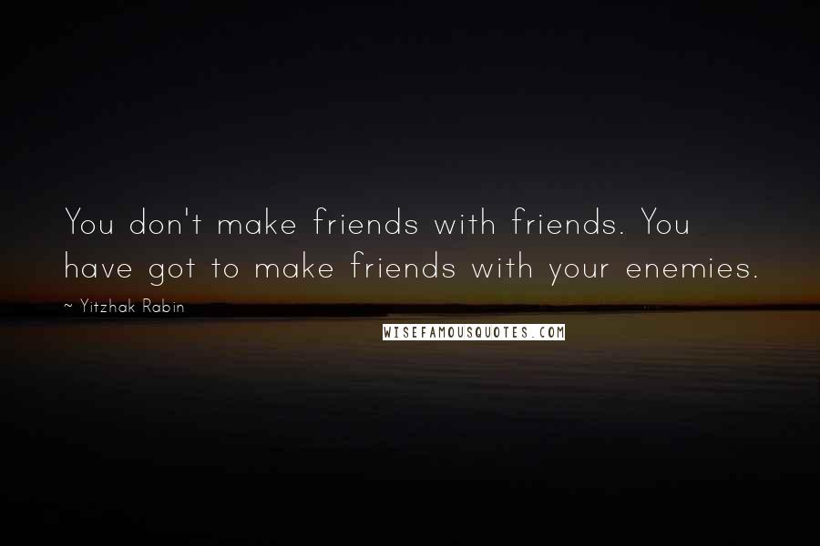Yitzhak Rabin Quotes: You don't make friends with friends. You have got to make friends with your enemies.