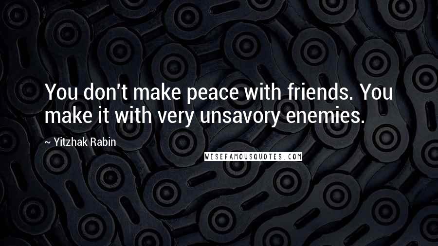 Yitzhak Rabin Quotes: You don't make peace with friends. You make it with very unsavory enemies.