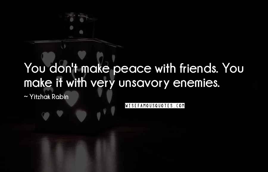 Yitzhak Rabin Quotes: You don't make peace with friends. You make it with very unsavory enemies.