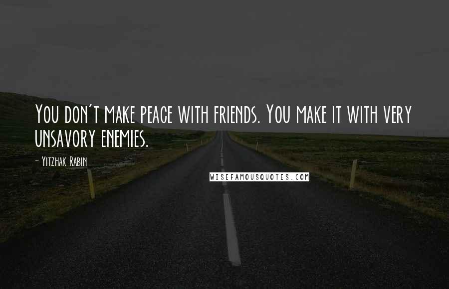 Yitzhak Rabin Quotes: You don't make peace with friends. You make it with very unsavory enemies.