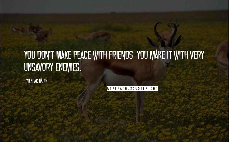 Yitzhak Rabin Quotes: You don't make peace with friends. You make it with very unsavory enemies.