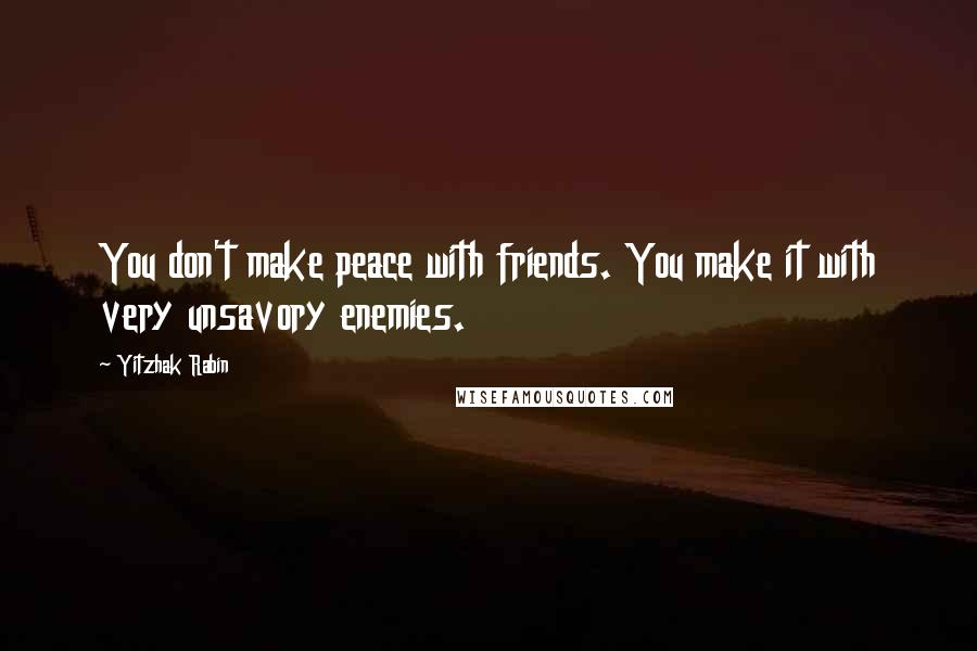 Yitzhak Rabin Quotes: You don't make peace with friends. You make it with very unsavory enemies.