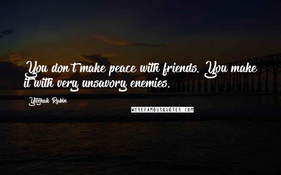 Yitzhak Rabin Quotes: You don't make peace with friends. You make it with very unsavory enemies.