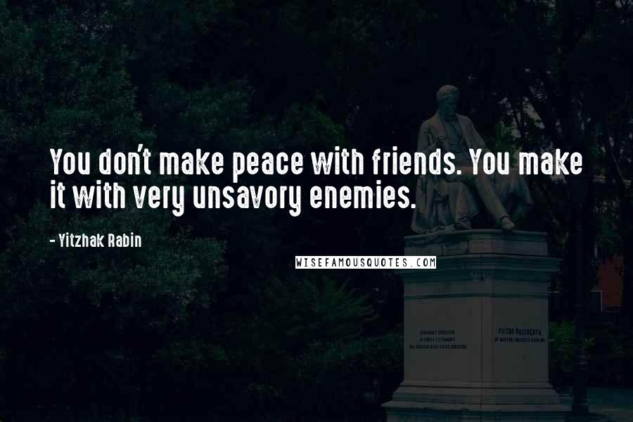 Yitzhak Rabin Quotes: You don't make peace with friends. You make it with very unsavory enemies.