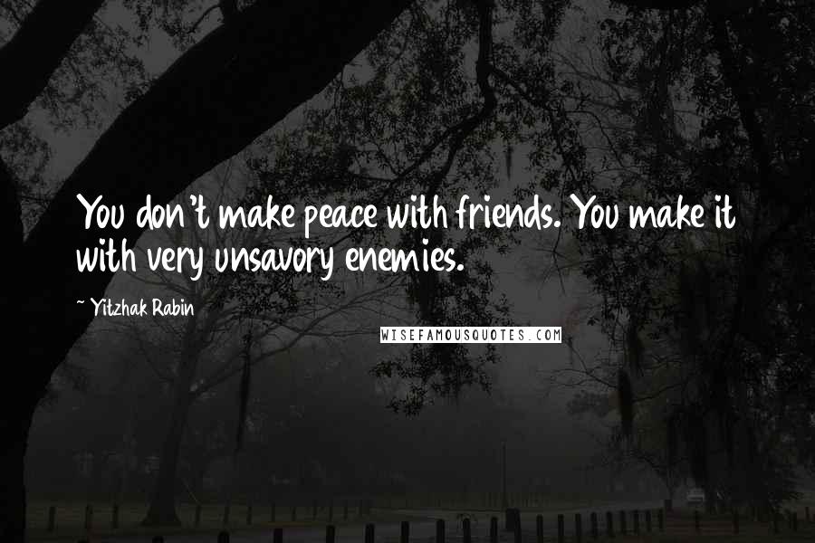 Yitzhak Rabin Quotes: You don't make peace with friends. You make it with very unsavory enemies.