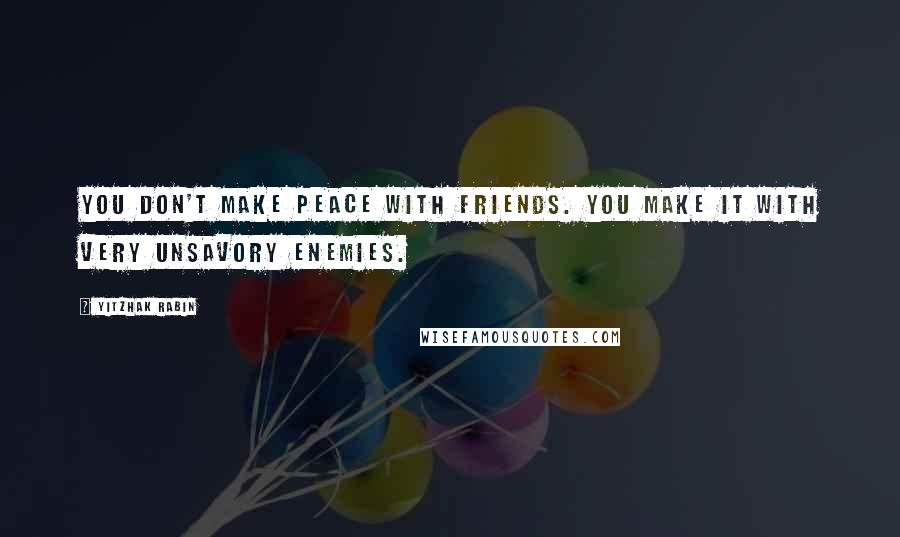 Yitzhak Rabin Quotes: You don't make peace with friends. You make it with very unsavory enemies.