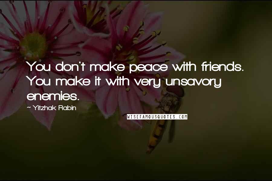 Yitzhak Rabin Quotes: You don't make peace with friends. You make it with very unsavory enemies.