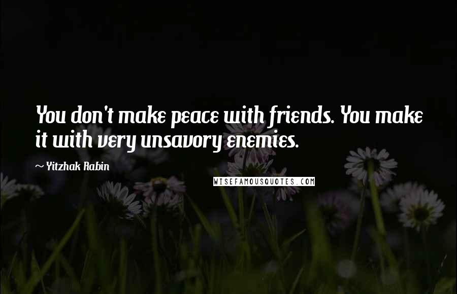 Yitzhak Rabin Quotes: You don't make peace with friends. You make it with very unsavory enemies.