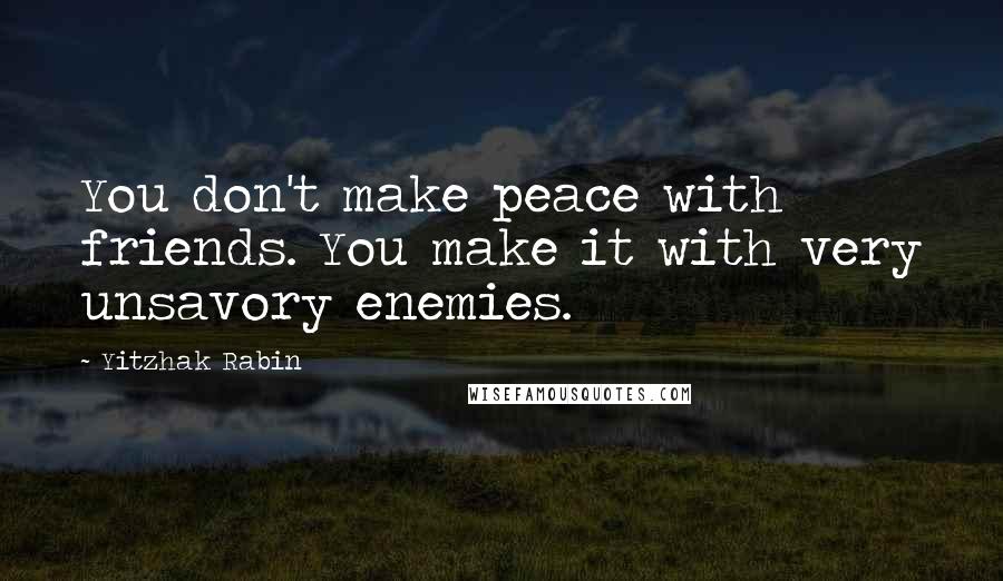 Yitzhak Rabin Quotes: You don't make peace with friends. You make it with very unsavory enemies.