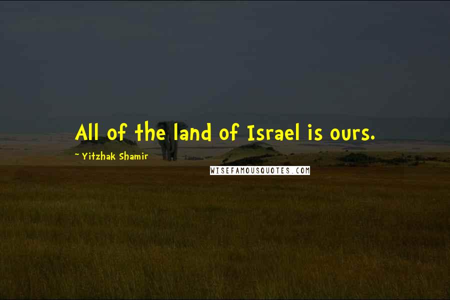 Yitzhak Shamir Quotes: All of the land of Israel is ours.