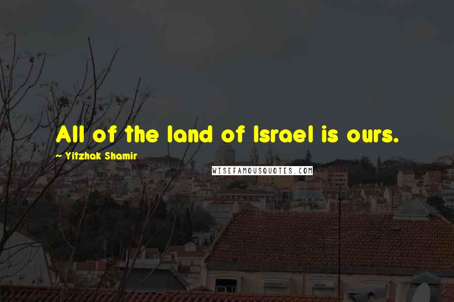 Yitzhak Shamir Quotes: All of the land of Israel is ours.