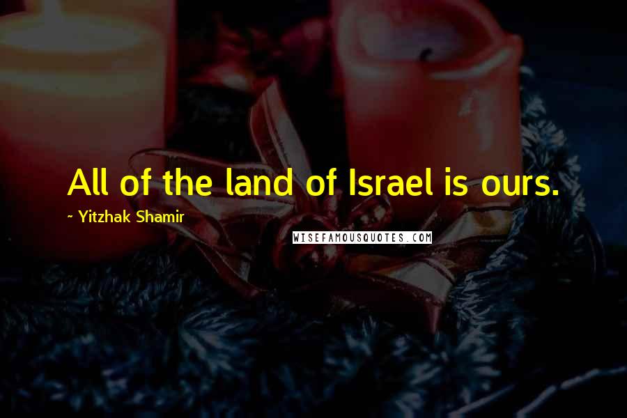 Yitzhak Shamir Quotes: All of the land of Israel is ours.