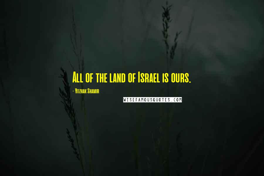 Yitzhak Shamir Quotes: All of the land of Israel is ours.