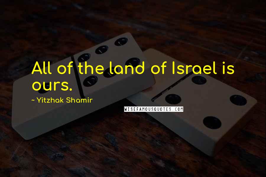 Yitzhak Shamir Quotes: All of the land of Israel is ours.