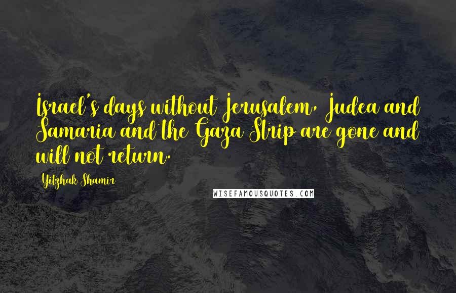 Yitzhak Shamir Quotes: Israel's days without Jerusalem, Judea and Samaria and the Gaza Strip are gone and will not return.