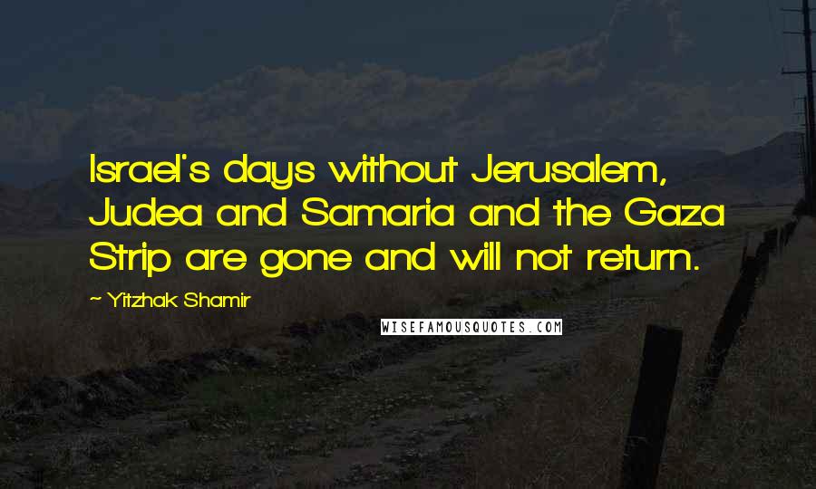 Yitzhak Shamir Quotes: Israel's days without Jerusalem, Judea and Samaria and the Gaza Strip are gone and will not return.