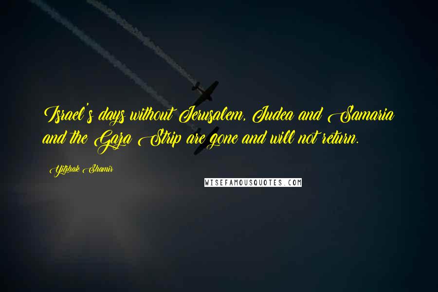 Yitzhak Shamir Quotes: Israel's days without Jerusalem, Judea and Samaria and the Gaza Strip are gone and will not return.