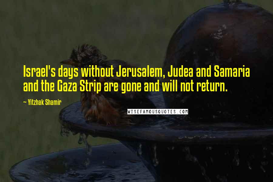 Yitzhak Shamir Quotes: Israel's days without Jerusalem, Judea and Samaria and the Gaza Strip are gone and will not return.