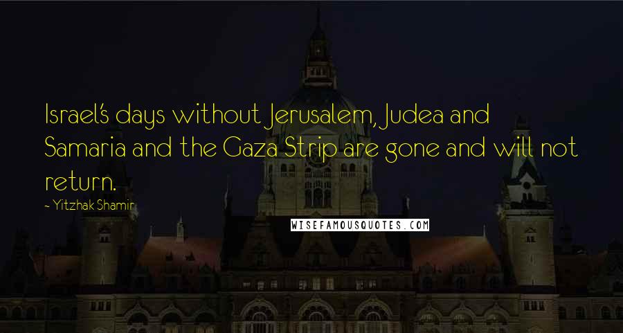 Yitzhak Shamir Quotes: Israel's days without Jerusalem, Judea and Samaria and the Gaza Strip are gone and will not return.