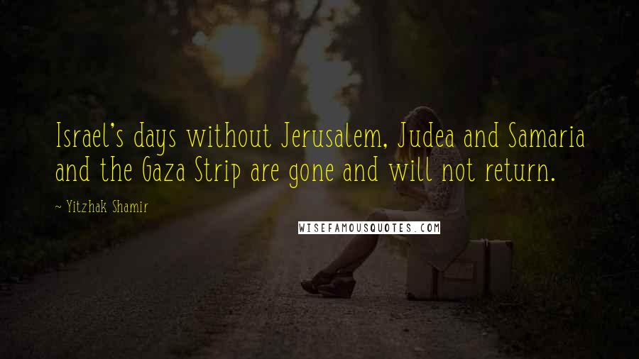 Yitzhak Shamir Quotes: Israel's days without Jerusalem, Judea and Samaria and the Gaza Strip are gone and will not return.