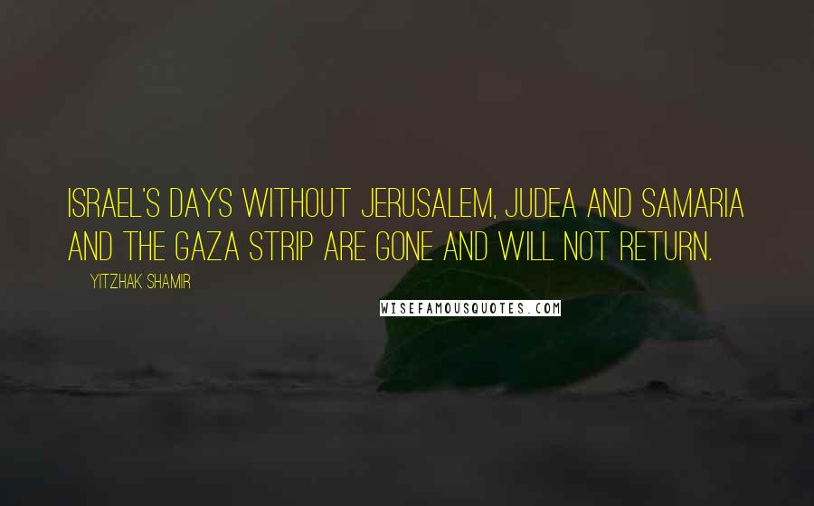 Yitzhak Shamir Quotes: Israel's days without Jerusalem, Judea and Samaria and the Gaza Strip are gone and will not return.