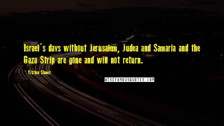 Yitzhak Shamir Quotes: Israel's days without Jerusalem, Judea and Samaria and the Gaza Strip are gone and will not return.