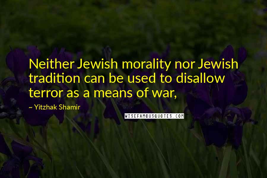 Yitzhak Shamir Quotes: Neither Jewish morality nor Jewish tradition can be used to disallow terror as a means of war,
